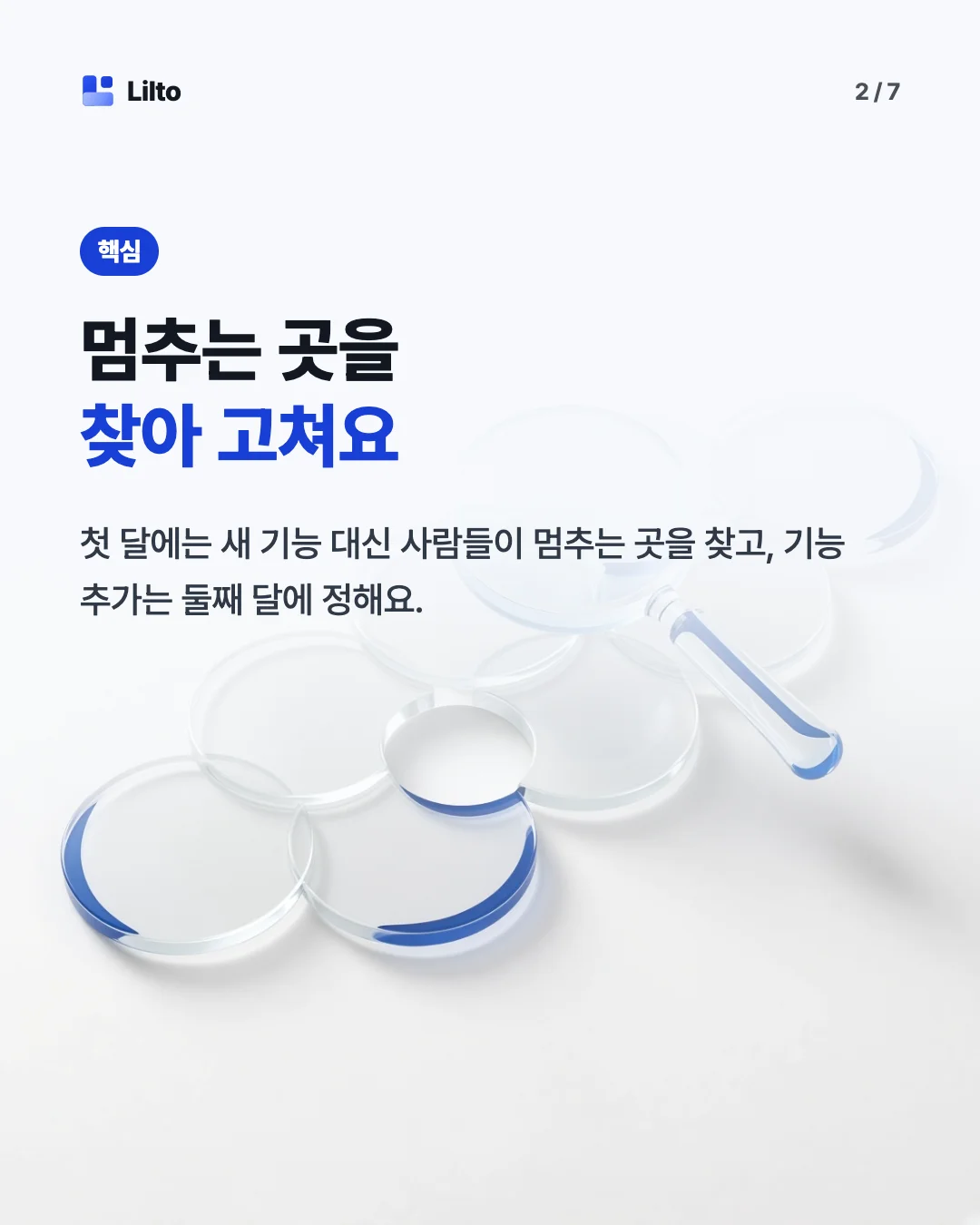 멈추는 곳을찾아 고쳐요. 첫 달에는 새 기능 대신 사람들이 멈추는 곳을 찾고, 기능 추가는 둘째 달에 정해요.